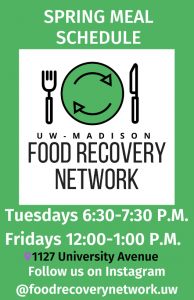 Poster with UW–Madison’s Food Recovery Network's spring meal schedule: Tuesdays 6:30–7:30 p.m. and Fridays Noon–1 p.m. at 1127 University Avenue.